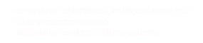 an evolved, enlightened, intelligent smart grid
data is transformed into proactive intelligence™
automation enables thinking systems.